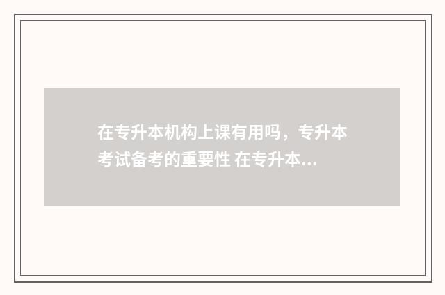 在专升本机构上课有用吗，专升本考试备考的重要性 在专升本机构上班