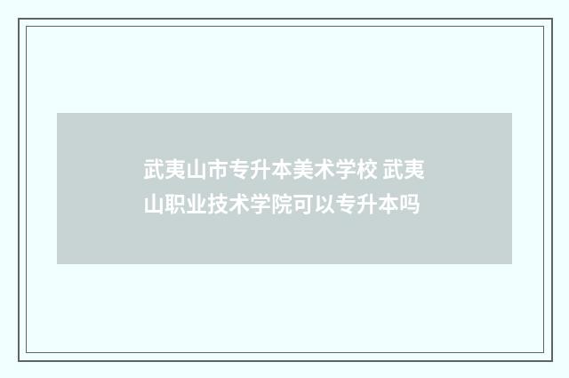 武夷山市专升本美术学校 武夷山职业技术学院可以专升本吗