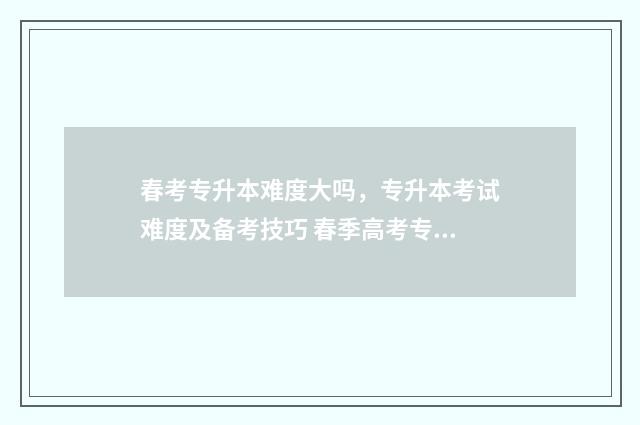 春考专升本难度大吗，专升本考试难度及备考技巧 春季高考专升本能上什么样的学校