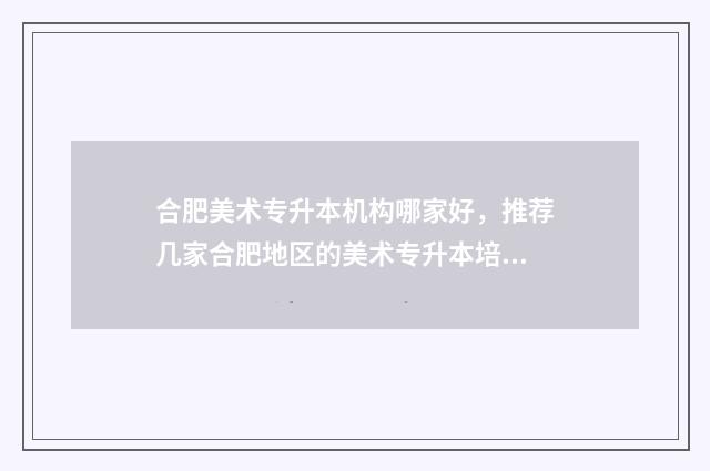 合肥美术专升本机构哪家好，推荐几家合肥地区的美术专升本培训机构 安徽美术教育专升本