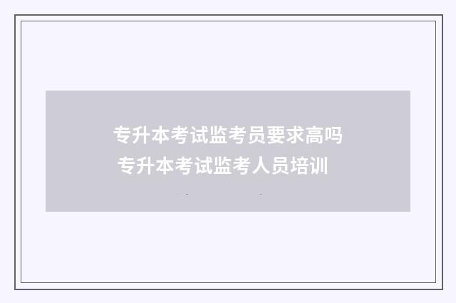 专升本考试监考员要求高吗 专升本考试监考人员培训