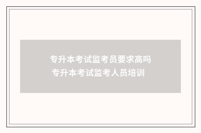 专升本考试监考员要求高吗 专升本考试监考人员培训