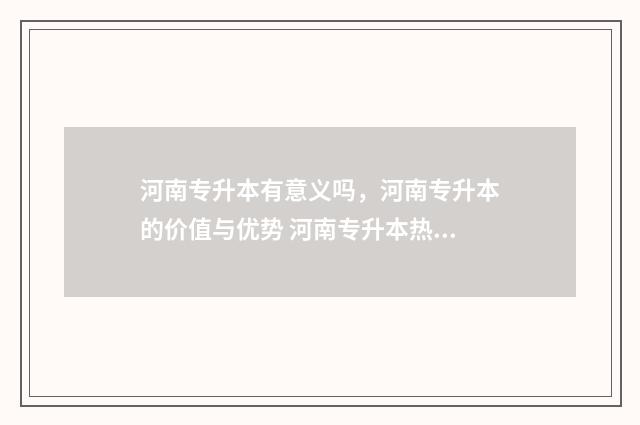 河南专升本有意义吗，河南专升本的价值与优势 河南专升本热议