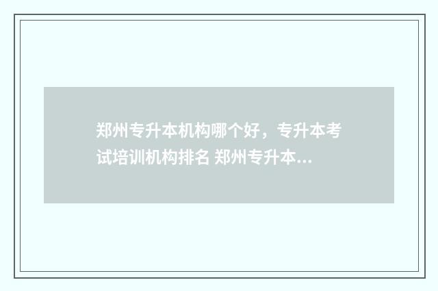 郑州专升本机构哪个好，专升本考试培训机构排名 郑州专升本机构都有哪些