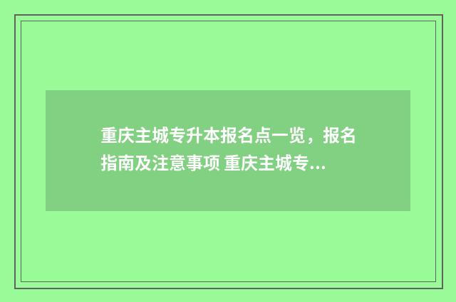重庆主城专升本报名点一览，报名指南及注意事项 重庆主城专升本大学