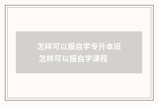 怎样可以报自学专升本班 怎样可以报自学课程
