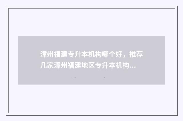 漳州福建专升本机构哪个好，推荐几家漳州福建地区专升本机构 福建漳州专升本机构排行