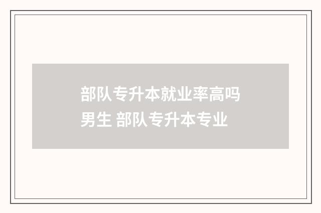 部队专升本就业率高吗男生 部队专升本专业