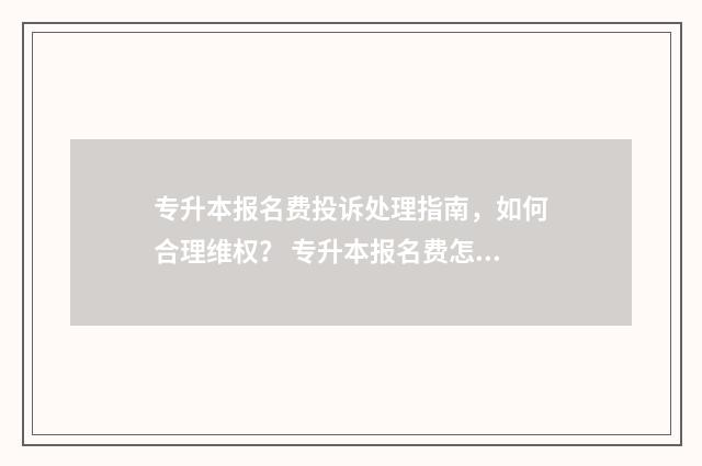 专升本报名费投诉处理指南，如何合理维权？ 专升本报名费怎么支付