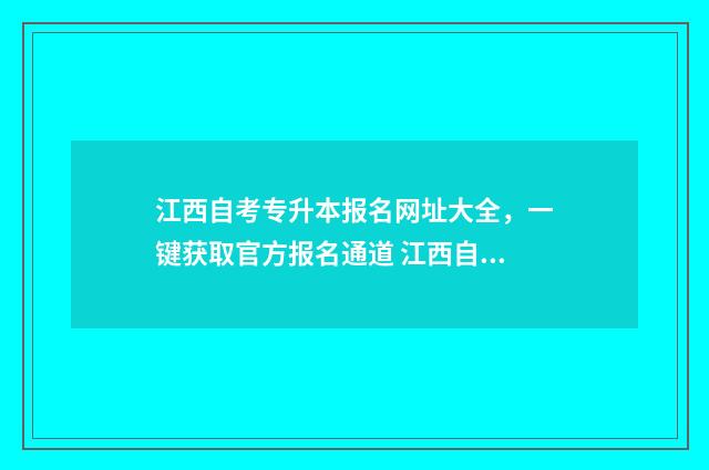 江西自考专升本报名网址大全，一键获取官方报名通道 江西自考专升本报名时间2024