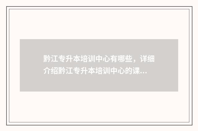黔江专升本培训中心有哪些，详细介绍黔江专升本培训中心的课程和教学设施 黔江专升本培训机构