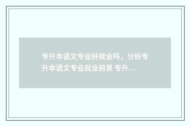 专升本语文专业好就业吗，分析专升本语文专业就业前景 专升本语文学啥