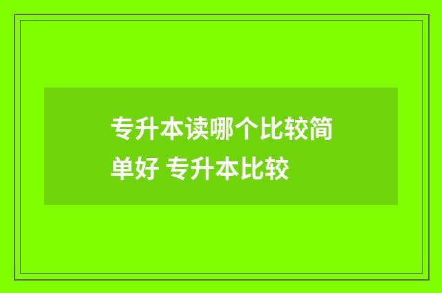 专升本读哪个比较简单好 专升本比较