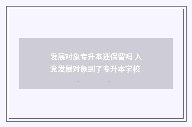 发展对象专升本还保留吗 入党发展对象到了专升本学校