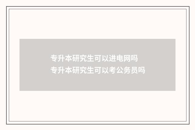 专升本研究生可以进电网吗 专升本研究生可以考公务员吗