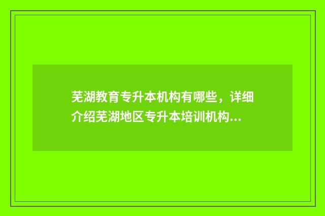 芜湖教育专升本机构有哪些，详细介绍芜湖地区专升本培训机构 2021芜湖专升本