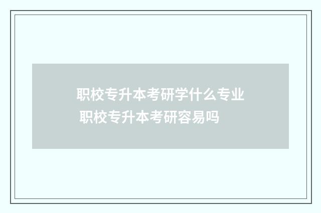 职校专升本考研学什么专业 职校专升本考研容易吗