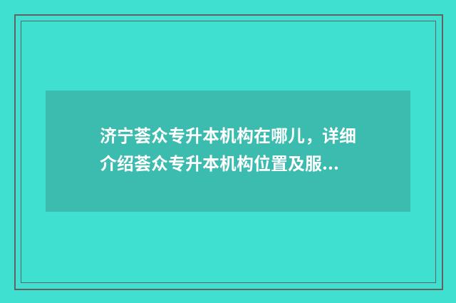 济宁荟众专升本机构在哪儿，详细介绍荟众专升本机构位置及服务 济宁专升本去哪里考试啊