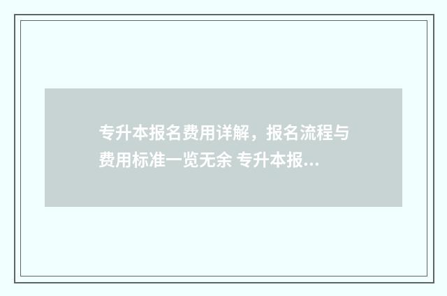 专升本报名费用详解，报名流程与费用标准一览无余 专升本报名费用怎么交