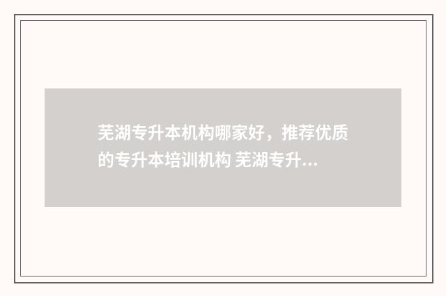 芜湖专升本机构哪家好，推荐优质的专升本培训机构 芜湖专升本机构哪个好