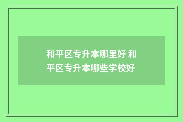 和平区专升本哪里好 和平区专升本哪些学校好