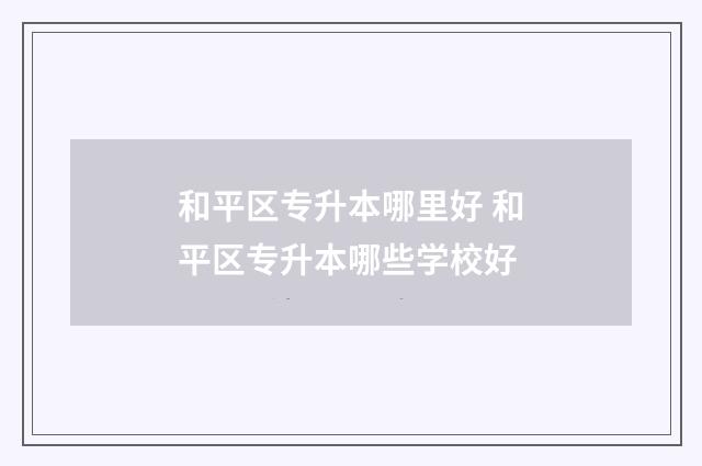 和平区专升本哪里好 和平区专升本哪些学校好