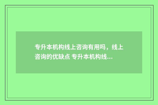 专升本机构线上咨询有用吗，线上咨询的优缺点 专升本机构线上和线下区别