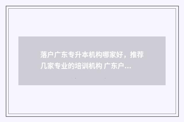 落户广东专升本机构哪家好，推荐几家专业的培训机构 广东户口专升本
