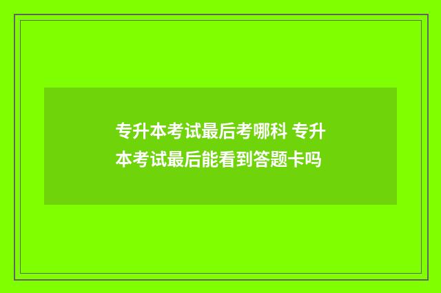 专升本考试最后考哪科 专升本考试最后能看到答题卡吗