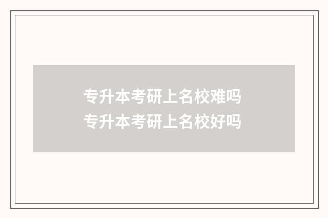 专升本考研上名校难吗 专升本考研上名校好吗
