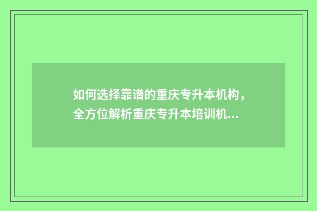 如何选择靠谱的重庆专升本机构，全方位解析重庆专升本培训机构 怎么选择合适的