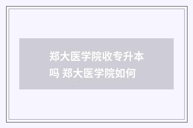 郑大医学院收专升本吗 郑大医学院如何