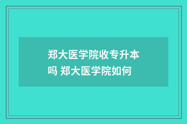 郑大医学院收专升本吗 郑大医学院如何
