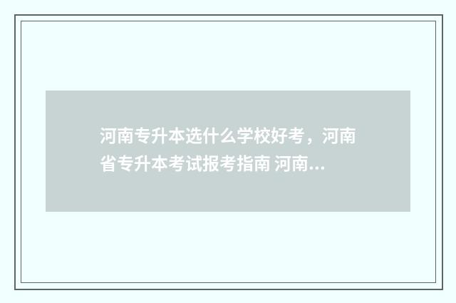 河南专升本选什么学校好考，河南省专升本考试报考指南 河南专升本专业怎么选