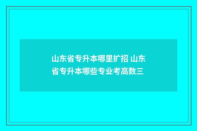 山东省专升本哪里扩招 山东省专升本哪些专业考高数三