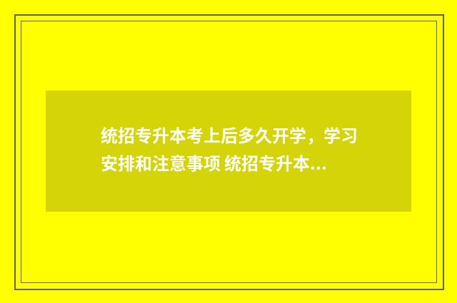 统招专升本考上后多久开学，学习安排和注意事项 统招专升本考上的几率大吗