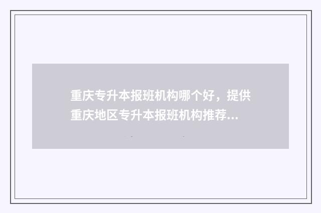 重庆专升本报班机构哪个好，提供重庆地区专升本报班机构推荐 重庆专升本报班哪个价位合理
