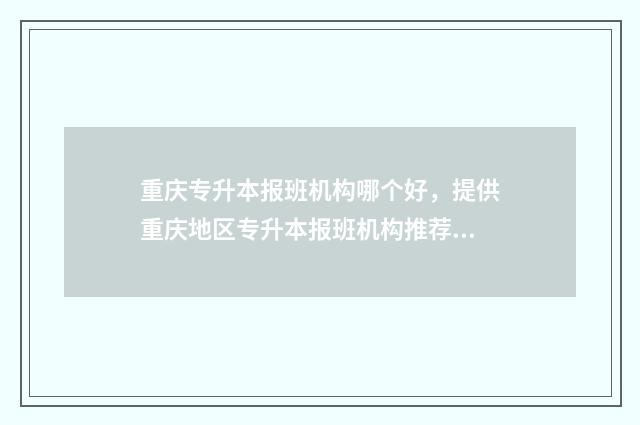 重庆专升本报班机构哪个好，提供重庆地区专升本报班机构推荐 重庆专升本报班哪个价位合理