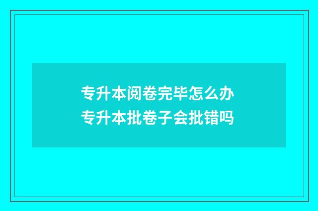专升本阅卷完毕怎么办 专升本批卷子会批错吗