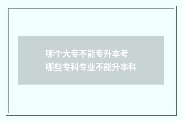 哪个大专不能专升本考 哪些专科专业不能升本科