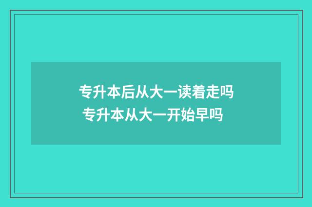 专升本后从大一读着走吗 专升本从大一开始早吗