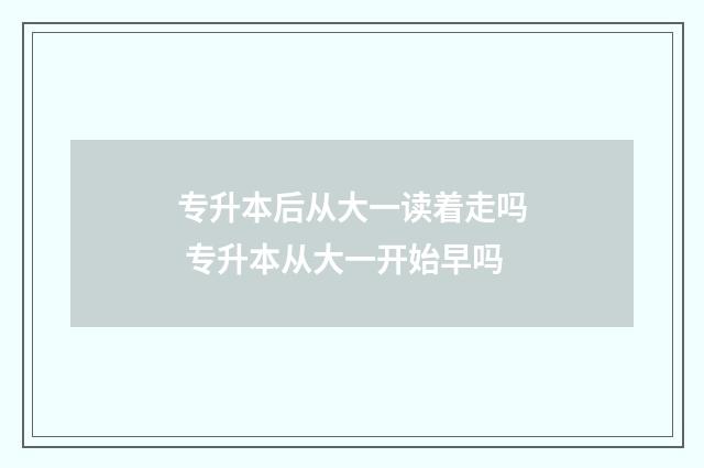 专升本后从大一读着走吗 专升本从大一开始早吗