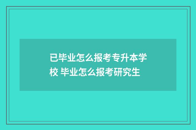 已毕业怎么报考专升本学校 毕业怎么报考研究生