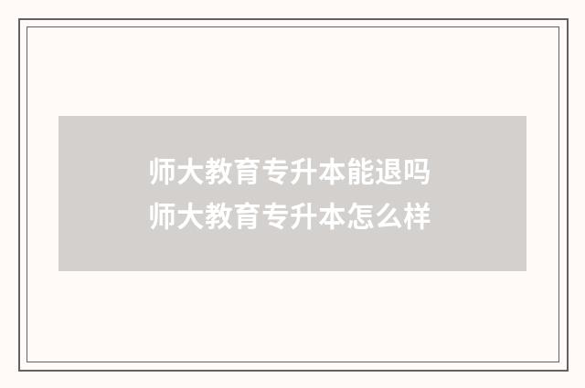 师大教育专升本能退吗 师大教育专升本怎么样
