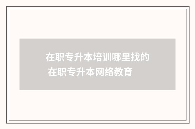 在职专升本培训哪里找的 在职专升本网络教育