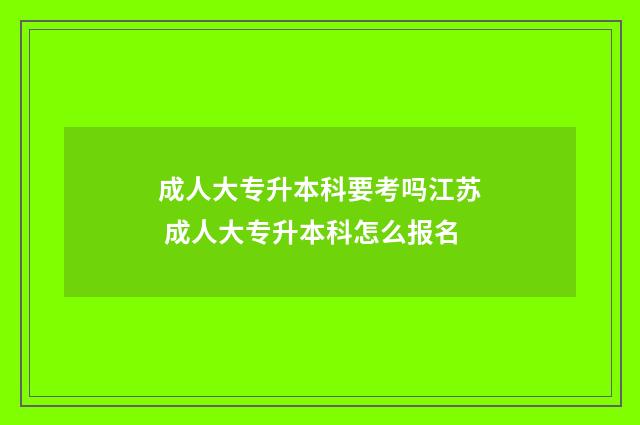 成人大专升本科要考吗江苏 成人大专升本科怎么报名