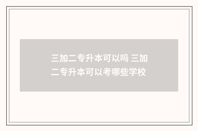 三加二专升本可以吗 三加二专升本可以考哪些学校