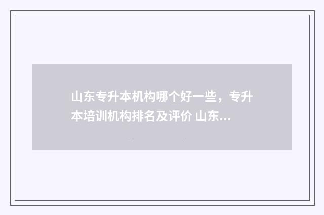 山东专升本机构哪个好一些，专升本培训机构排名及评价 山东专升本机构有哪些