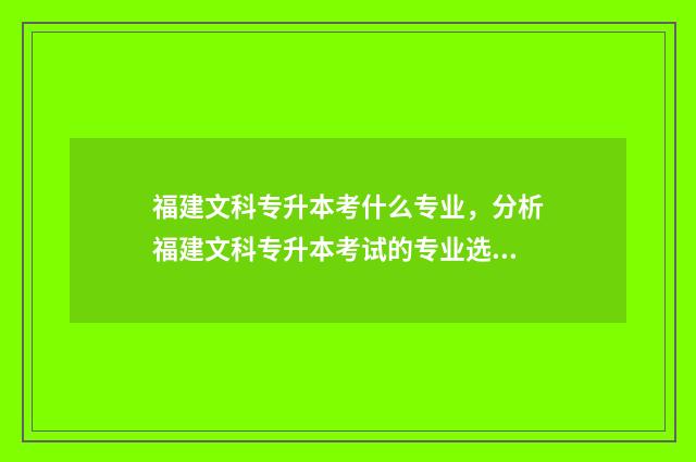 福建文科专升本考什么专业，分析福建文科专升本考试的专业选择 福建文科专升本分数线