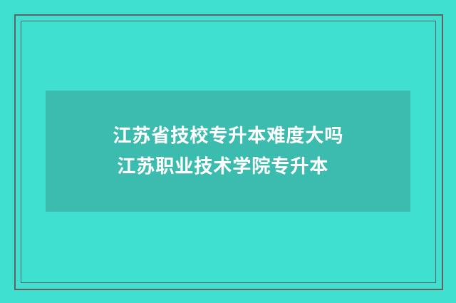江苏省技校专升本难度大吗 江苏职业技术学院专升本
